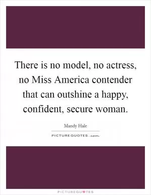 There is no model, no actress, no Miss America contender that can outshine a happy, confident, secure woman Picture Quote #1