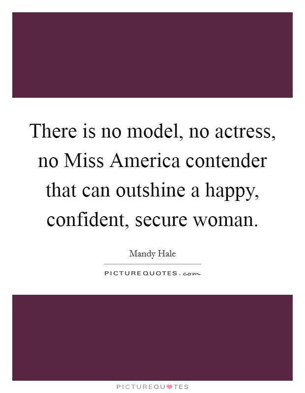 There is no model, no actress, no Miss America contender that can outshine a happy, confident, secure woman. Picture Quote #1