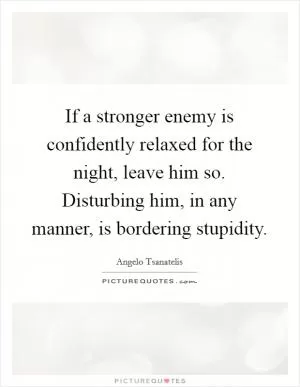 If a stronger enemy is confidently relaxed for the night, leave him so. Disturbing him, in any manner, is bordering stupidity Picture Quote #1