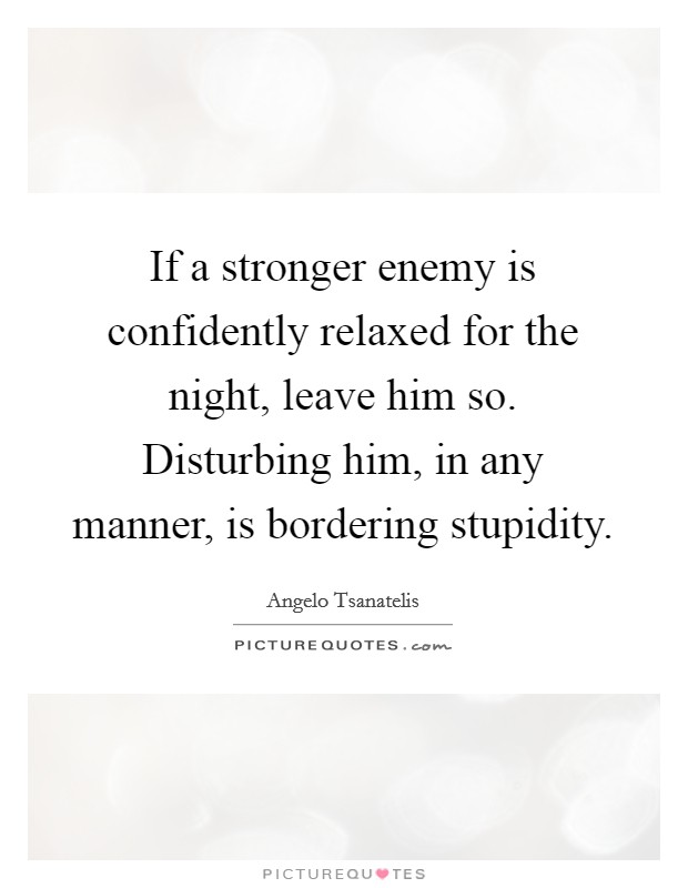 If a stronger enemy is confidently relaxed for the night, leave him so. Disturbing him, in any manner, is bordering stupidity. Picture Quote #1