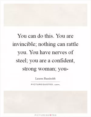 You can do this. You are invincible; nothing can rattle you. You have nerves of steel; you are a confident, strong woman; you- Picture Quote #1