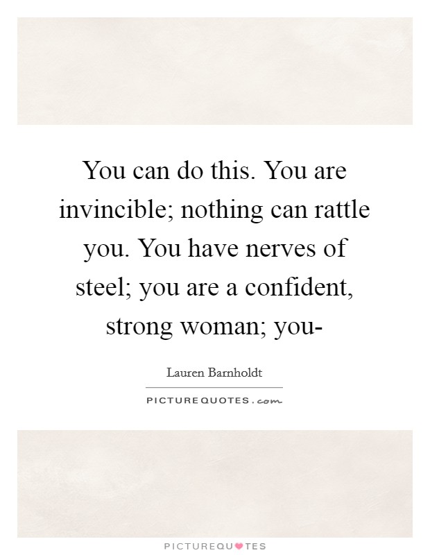 You can do this. You are invincible; nothing can rattle you. You have nerves of steel; you are a confident, strong woman; you- Picture Quote #1