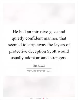 He had an intrusive gaze and quietly confident manner, that seemed to strip away the layers of protective deception Scott would usually adopt around strangers Picture Quote #1