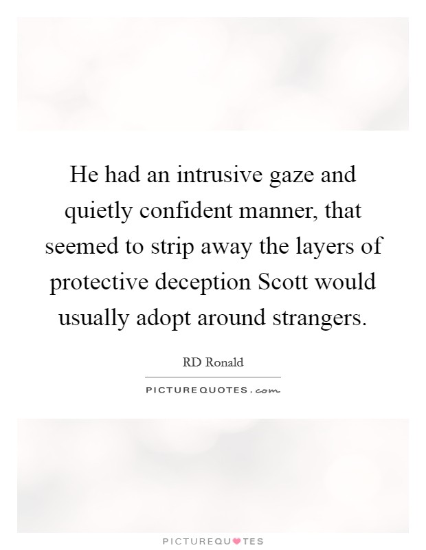 He had an intrusive gaze and quietly confident manner, that seemed to strip away the layers of protective deception Scott would usually adopt around strangers. Picture Quote #1