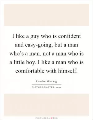 I like a guy who is confident and easy-going, but a man who’s a man, not a man who is a little boy. I like a man who is comfortable with himself Picture Quote #1