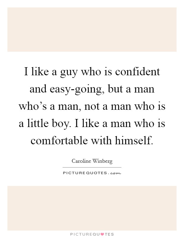 I like a guy who is confident and easy-going, but a man who's a man, not a man who is a little boy. I like a man who is comfortable with himself. Picture Quote #1