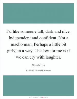 I’d like someone tall, dark and nice. Independent and confident. Not a macho man. Perhaps a little bit girly, in a way. The key for me is if we can cry with laughter Picture Quote #1