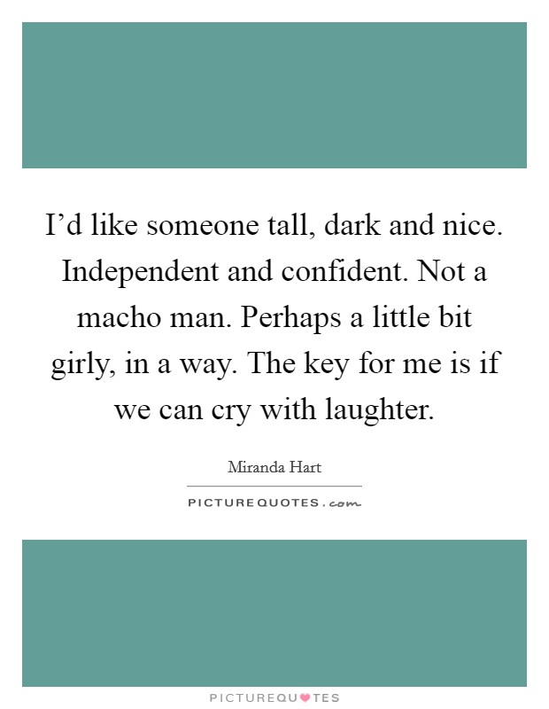 I'd like someone tall, dark and nice. Independent and confident. Not a macho man. Perhaps a little bit girly, in a way. The key for me is if we can cry with laughter. Picture Quote #1