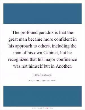 The profound paradox is that the great man became more confident in his approach to others, including the man of his own Cabinet, but he recognized that his major confidence was not himself but in Another Picture Quote #1