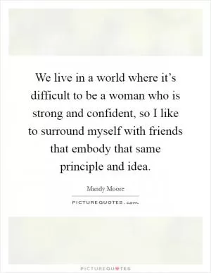 We live in a world where it’s difficult to be a woman who is strong and confident, so I like to surround myself with friends that embody that same principle and idea Picture Quote #1