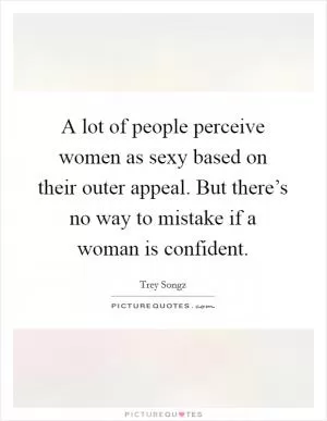 A lot of people perceive women as sexy based on their outer appeal. But there’s no way to mistake if a woman is confident Picture Quote #1