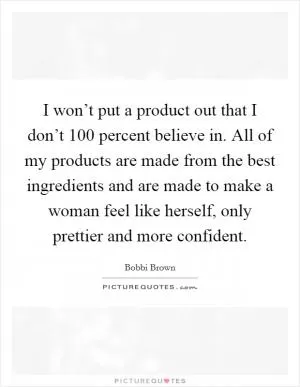 I won’t put a product out that I don’t 100 percent believe in. All of my products are made from the best ingredients and are made to make a woman feel like herself, only prettier and more confident Picture Quote #1