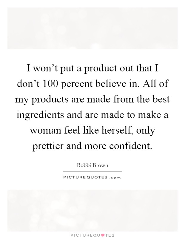 I won't put a product out that I don't 100 percent believe in. All of my products are made from the best ingredients and are made to make a woman feel like herself, only prettier and more confident. Picture Quote #1