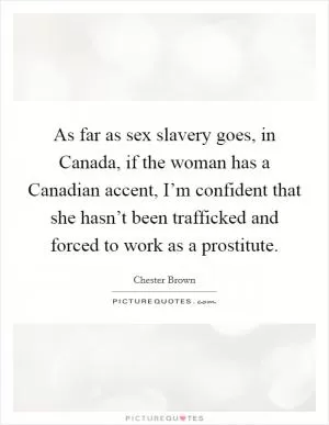 As far as sex slavery goes, in Canada, if the woman has a Canadian accent, I’m confident that she hasn’t been trafficked and forced to work as a prostitute Picture Quote #1