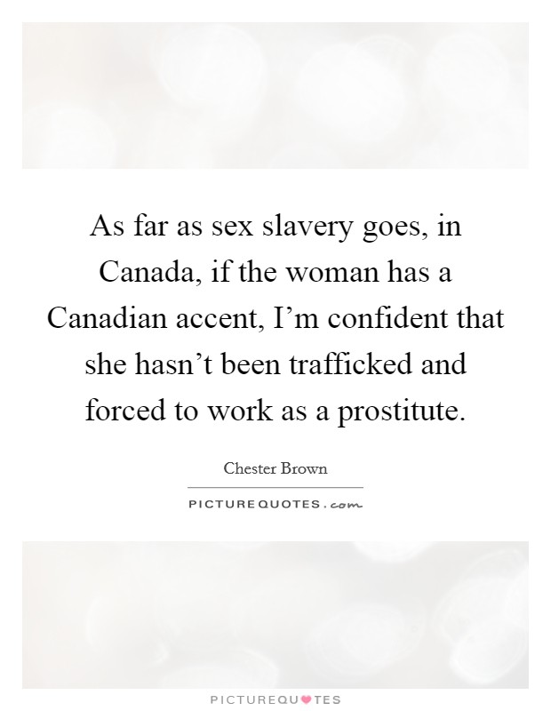 As far as sex slavery goes, in Canada, if the woman has a Canadian accent, I'm confident that she hasn't been trafficked and forced to work as a prostitute. Picture Quote #1