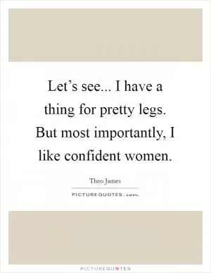 Let’s see... I have a thing for pretty legs. But most importantly, I like confident women Picture Quote #1