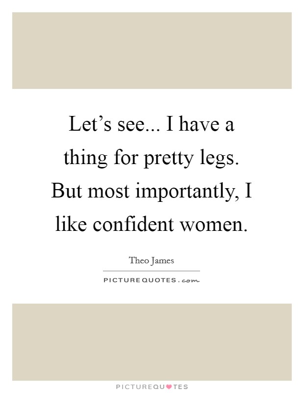Let's see... I have a thing for pretty legs. But most importantly, I like confident women. Picture Quote #1