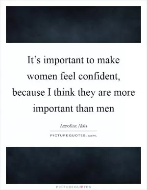 It’s important to make women feel confident, because I think they are more important than men Picture Quote #1