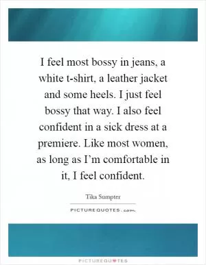 I feel most bossy in jeans, a white t-shirt, a leather jacket and some heels. I just feel bossy that way. I also feel confident in a sick dress at a premiere. Like most women, as long as I’m comfortable in it, I feel confident Picture Quote #1