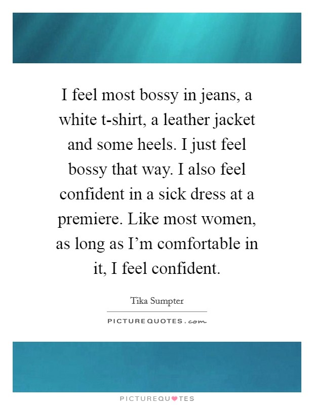 I feel most bossy in jeans, a white t-shirt, a leather jacket and some heels. I just feel bossy that way. I also feel confident in a sick dress at a premiere. Like most women, as long as I'm comfortable in it, I feel confident. Picture Quote #1