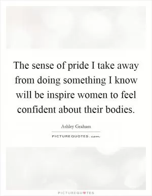 The sense of pride I take away from doing something I know will be inspire women to feel confident about their bodies Picture Quote #1