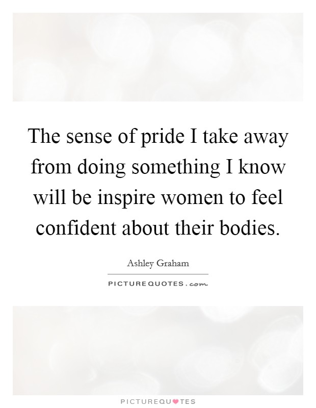 The sense of pride I take away from doing something I know will be inspire women to feel confident about their bodies. Picture Quote #1