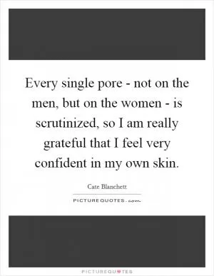 Every single pore - not on the men, but on the women - is scrutinized, so I am really grateful that I feel very confident in my own skin Picture Quote #1