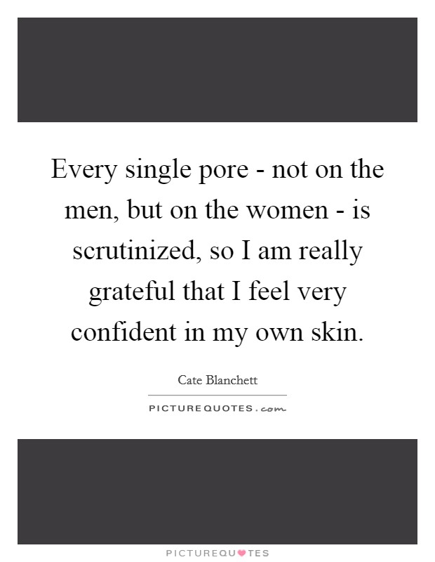 Every single pore - not on the men, but on the women - is scrutinized, so I am really grateful that I feel very confident in my own skin. Picture Quote #1