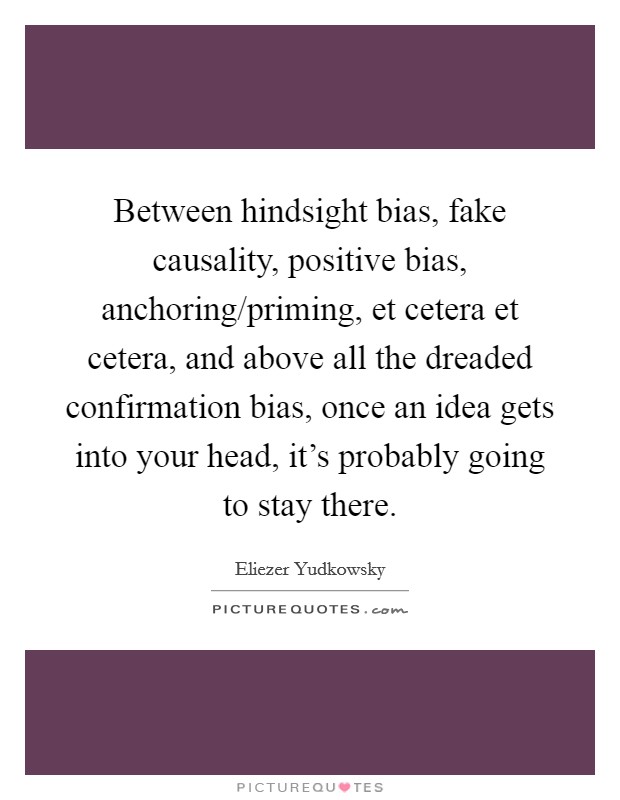 Between hindsight bias, fake causality, positive bias, anchoring/priming, et cetera et cetera, and above all the dreaded confirmation bias, once an idea gets into your head, it's probably going to stay there. Picture Quote #1