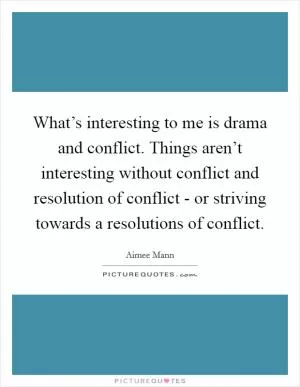 What’s interesting to me is drama and conflict. Things aren’t interesting without conflict and resolution of conflict - or striving towards a resolutions of conflict Picture Quote #1