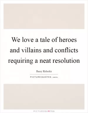 We love a tale of heroes and villains and conflicts requiring a neat resolution Picture Quote #1