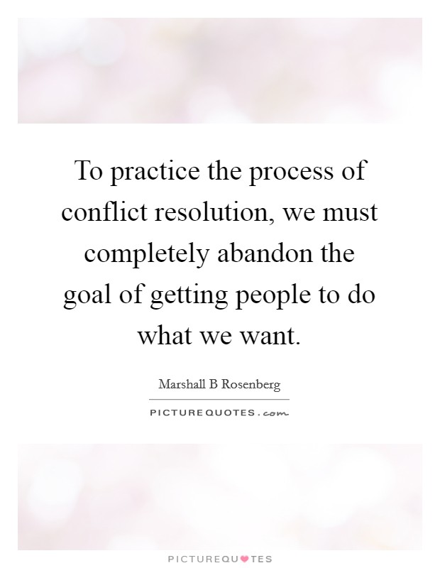 To practice the process of conflict resolution, we must completely abandon the goal of getting people to do what we want. Picture Quote #1