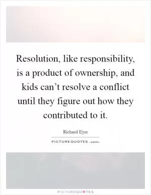 Resolution, like responsibility, is a product of ownership, and kids can’t resolve a conflict until they figure out how they contributed to it Picture Quote #1
