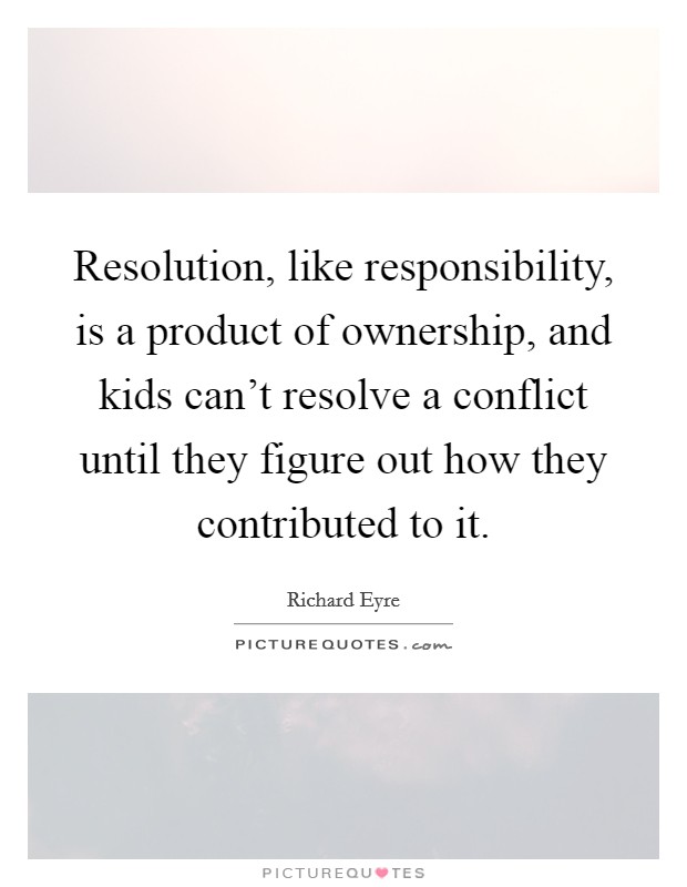 Resolution, like responsibility, is a product of ownership, and kids can't resolve a conflict until they figure out how they contributed to it. Picture Quote #1