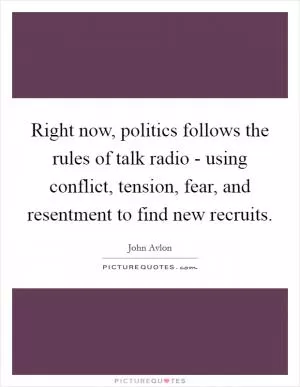 Right now, politics follows the rules of talk radio - using conflict, tension, fear, and resentment to find new recruits Picture Quote #1