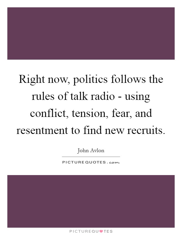Right now, politics follows the rules of talk radio - using conflict, tension, fear, and resentment to find new recruits. Picture Quote #1