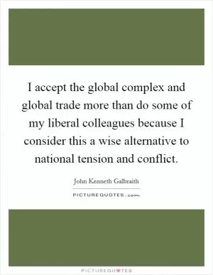 I accept the global complex and global trade more than do some of my liberal colleagues because I consider this a wise alternative to national tension and conflict Picture Quote #1