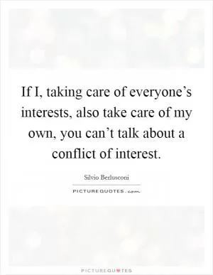 If I, taking care of everyone’s interests, also take care of my own, you can’t talk about a conflict of interest Picture Quote #1