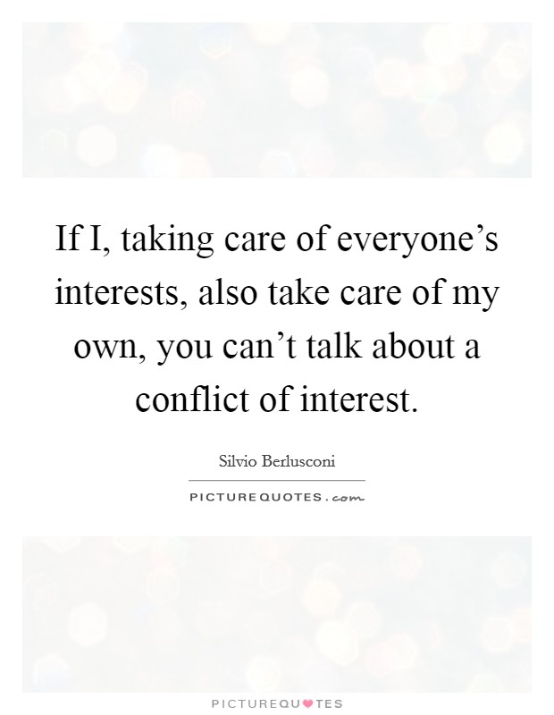 If I, taking care of everyone's interests, also take care of my own, you can't talk about a conflict of interest. Picture Quote #1