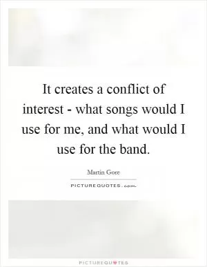It creates a conflict of interest - what songs would I use for me, and what would I use for the band Picture Quote #1