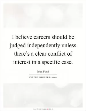 I believe careers should be judged independently unless there’s a clear conflict of interest in a specific case Picture Quote #1