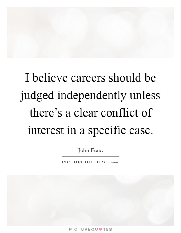 I believe careers should be judged independently unless there's a clear conflict of interest in a specific case. Picture Quote #1