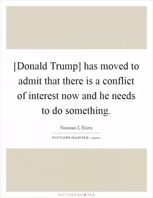 [Donald Trump] has moved to admit that there is a conflict of interest now and he needs to do something Picture Quote #1