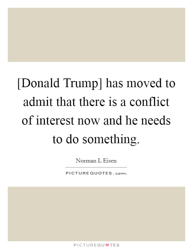 [Donald Trump] has moved to admit that there is a conflict of interest now and he needs to do something. Picture Quote #1