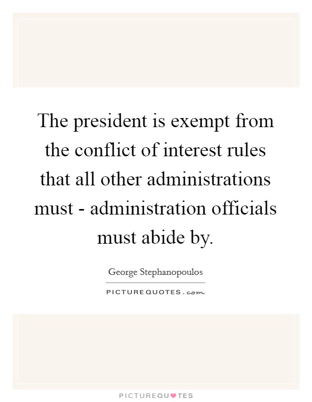 The president is exempt from the conflict of interest rules that all other administrations must - administration officials must abide by. Picture Quote #1