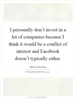I personally don’t invest in a lot of companies because I think it would be a conflict of interest and Facebook doesn’t typically either Picture Quote #1