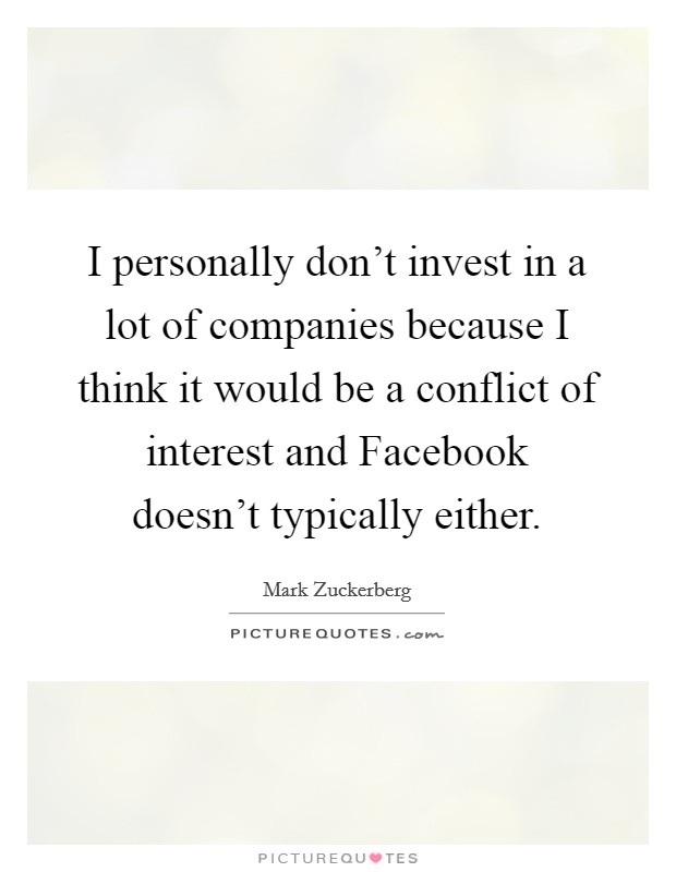 I personally don't invest in a lot of companies because I think it would be a conflict of interest and Facebook doesn't typically either. Picture Quote #1