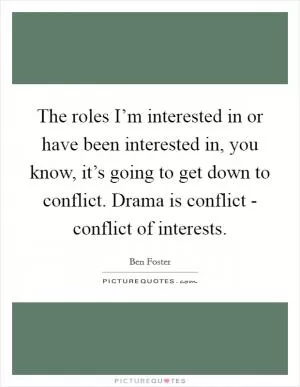 The roles I’m interested in or have been interested in, you know, it’s going to get down to conflict. Drama is conflict - conflict of interests Picture Quote #1