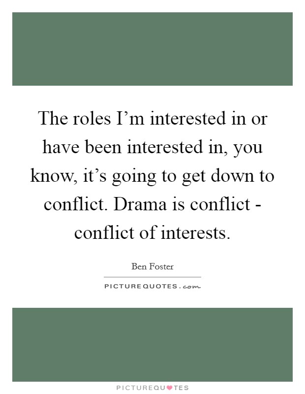 The roles I'm interested in or have been interested in, you know, it's going to get down to conflict. Drama is conflict - conflict of interests. Picture Quote #1