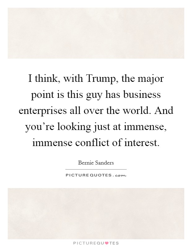 I think, with Trump, the major point is this guy has business enterprises all over the world. And you're looking just at immense, immense conflict of interest. Picture Quote #1